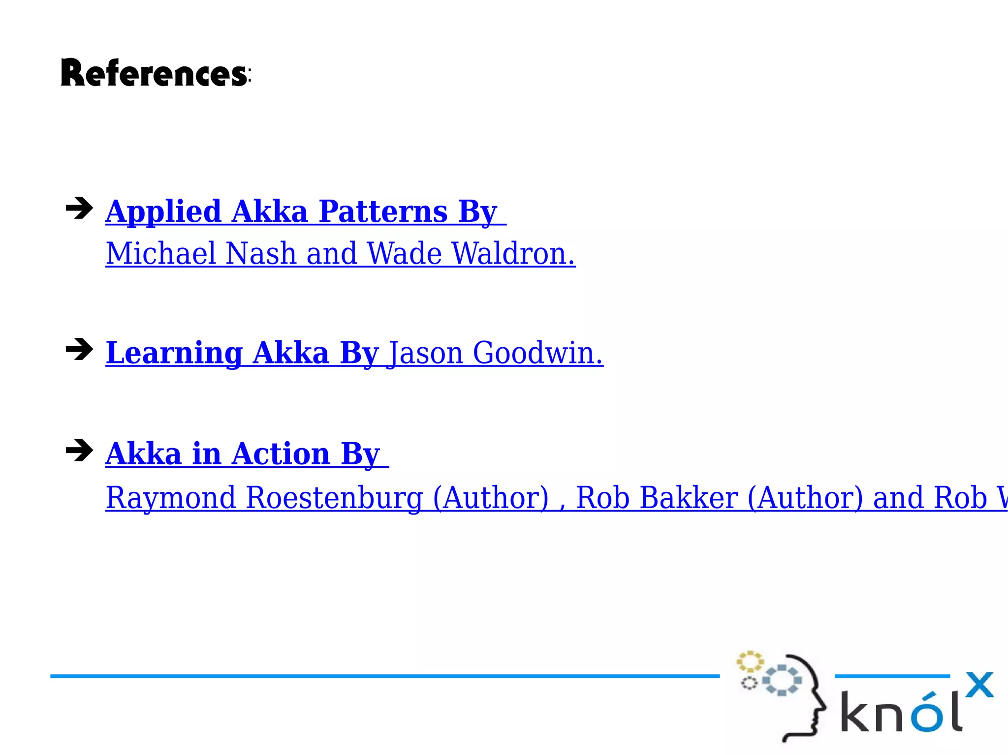 References:
➔ Applied Akka Patterns By
Michael Nash and Wade Waldron.
➔ Learning Akka By Jason Goodwin.
➔ Akka in Action By
Raymond Roestenburg (Author) , Rob Bakker (Author) and Rob W
 