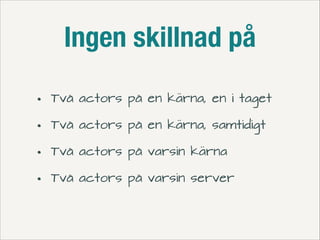 Ingen skillnad på
•
•
•
•

Två actors på en kärna, en i taget
Två actors på en kärna, samtidigt
Två actors på varsin kärna
Två actors på varsin server

 