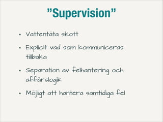 ”Supervision”
•
•

Vattentäta skott
Explicit vad som kommuniceras
tillbaka

•

Separation av felhantering och

•

Möjligt att hantera samtidiga fel

affärslogik

 