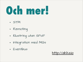 Och mer!
•
•
•
•
•

STM
Remoting
Klustring utan SPoF
Integration med MQs
Eventbus

http://akka.io

 