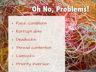 Oh No, Problems!
•
•
•
•
•
•

Race conditions
Korrupt data
Deadlocks
Thread contention
Livelocks
Priority Inversion

 