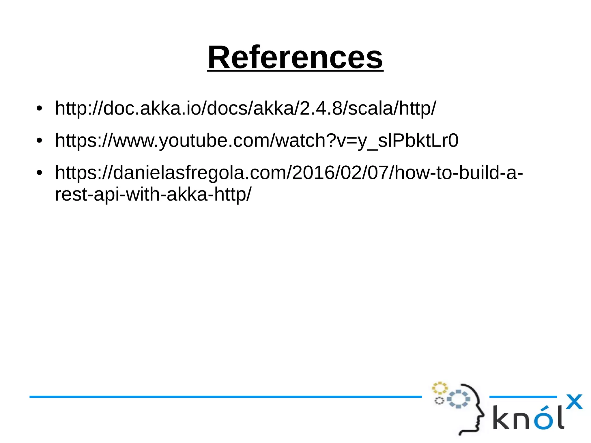 References
● http://doc.akka.io/docs/akka/2.4.8/scala/http/
● https://www.youtube.com/watch?v=y_slPbktLr0
● https://danielasfregola.com/2016/02/07/how-to-build-a-
rest-api-with-akka-http/
 