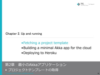Copyright © 2018 TIS Inc. All rights reserved.
Chapter 2. Up and running
18
•Fetching a project template
•Building a minimal Akka app for the cloud
•Deploying to Heroku
第2章 最⼩のAkkaアプリケーション
• プロジェクトテンプレートの取得
 