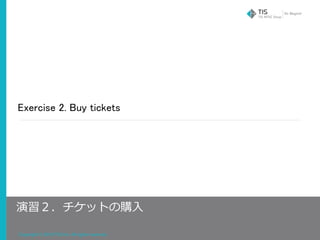 Copyright © 2018 TIS Inc. All rights reserved.
Exercise 2. Buy tickets
演習２．チケットの購⼊
 