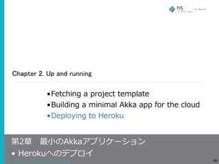 Copyright © 2018 TIS Inc. All rights reserved.
Chapter 2. Up and running
69
•Fetching a project template
•Building a minimal Akka app for the cloud
•Deploying to Heroku
第2章 最⼩のAkkaアプリケーション
• Herokuへのデプロイ
 