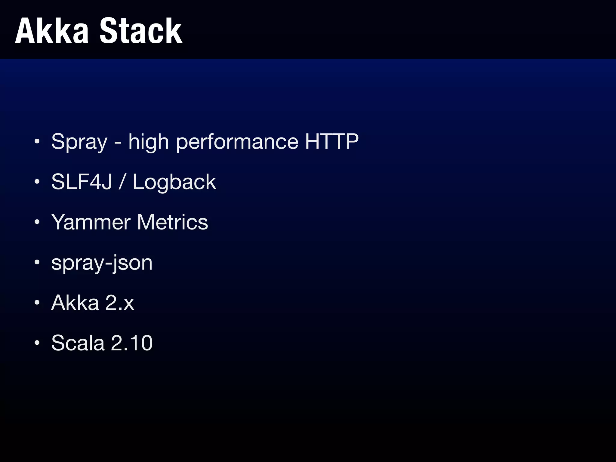 Akka Stack
• Spray - high performance HTTP

• SLF4J / Logback

• Yammer Metrics

• spray-json

• Akka 2.x

• Scala 2.10
 