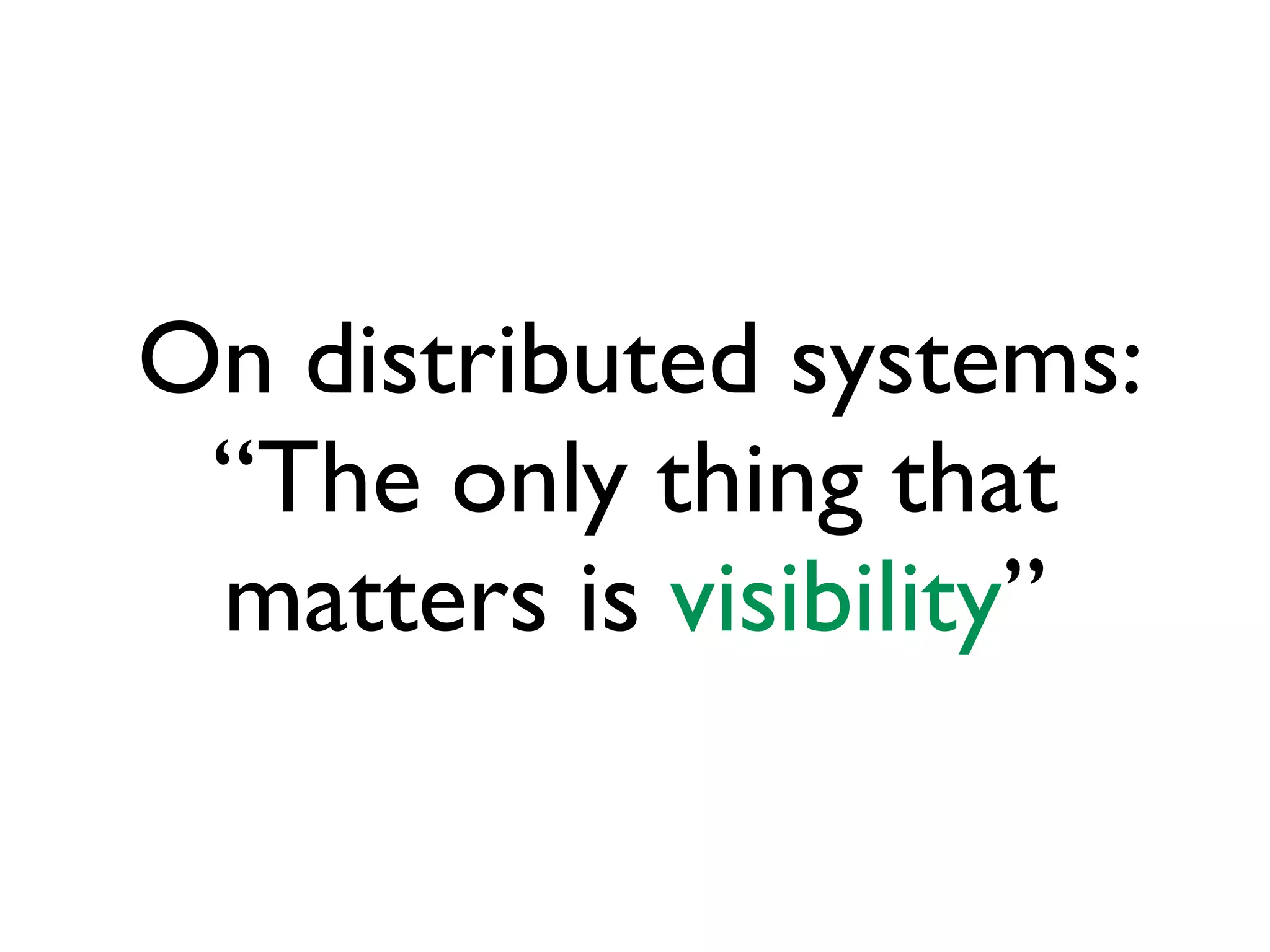 On distributed systems:
“The only thing that
matters is visibility”
 