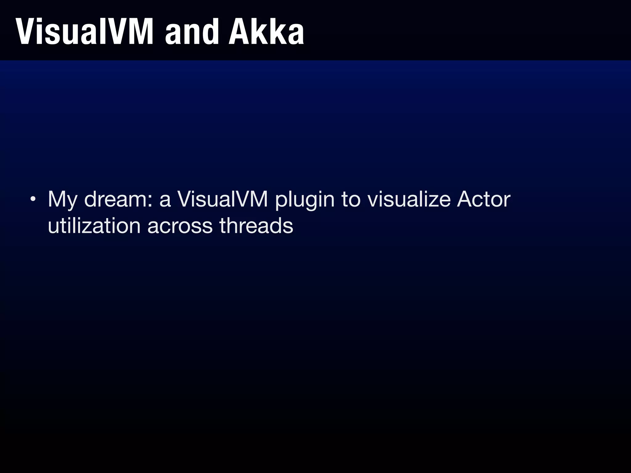 VisualVM and Akka
• My dream: a VisualVM plugin to visualize Actor
utilization across threads
 