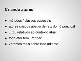 Criando atores

● métodos / classes especiais
● atores criados abaixo da raiz do nó principal
● ... ou relativos ao contexto atual
● todo ator tem um "pai"
● veremos mais sobre isso adiante
 