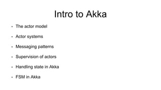 Intro to Akka
• The actor model
• Actor systems
• Messaging patterns
• Supervision of actors
• Handling state in Akka
• FSM in Akka
 