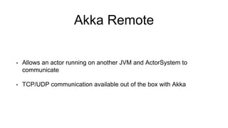 Akka Remote
• Allows an actor running on another JVM and ActorSystem to
communicate
• TCP/UDP communication available out of the box with Akka
 