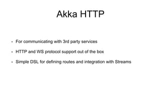 Akka HTTP
• For communicating with 3rd party services
• HTTP and WS protocol support out of the box
• Simple DSL for defining routes and integration with Streams
 