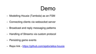 Demo
• Modelling Housie (Tambola) as an FSM
• Connecting clients via websocket server
• Broadcast and reply messaging patterns
• Handling of Streams via custom protocol
• Persisting game events
• Repo link - https://github.com/ajatix/akka-housie
 