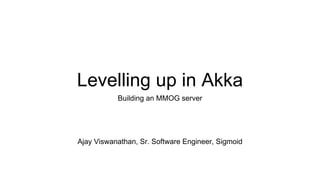 Levelling up in Akka
Building an MMOG server
Ajay Viswanathan, Sr. Software Engineer, Sigmoid
 