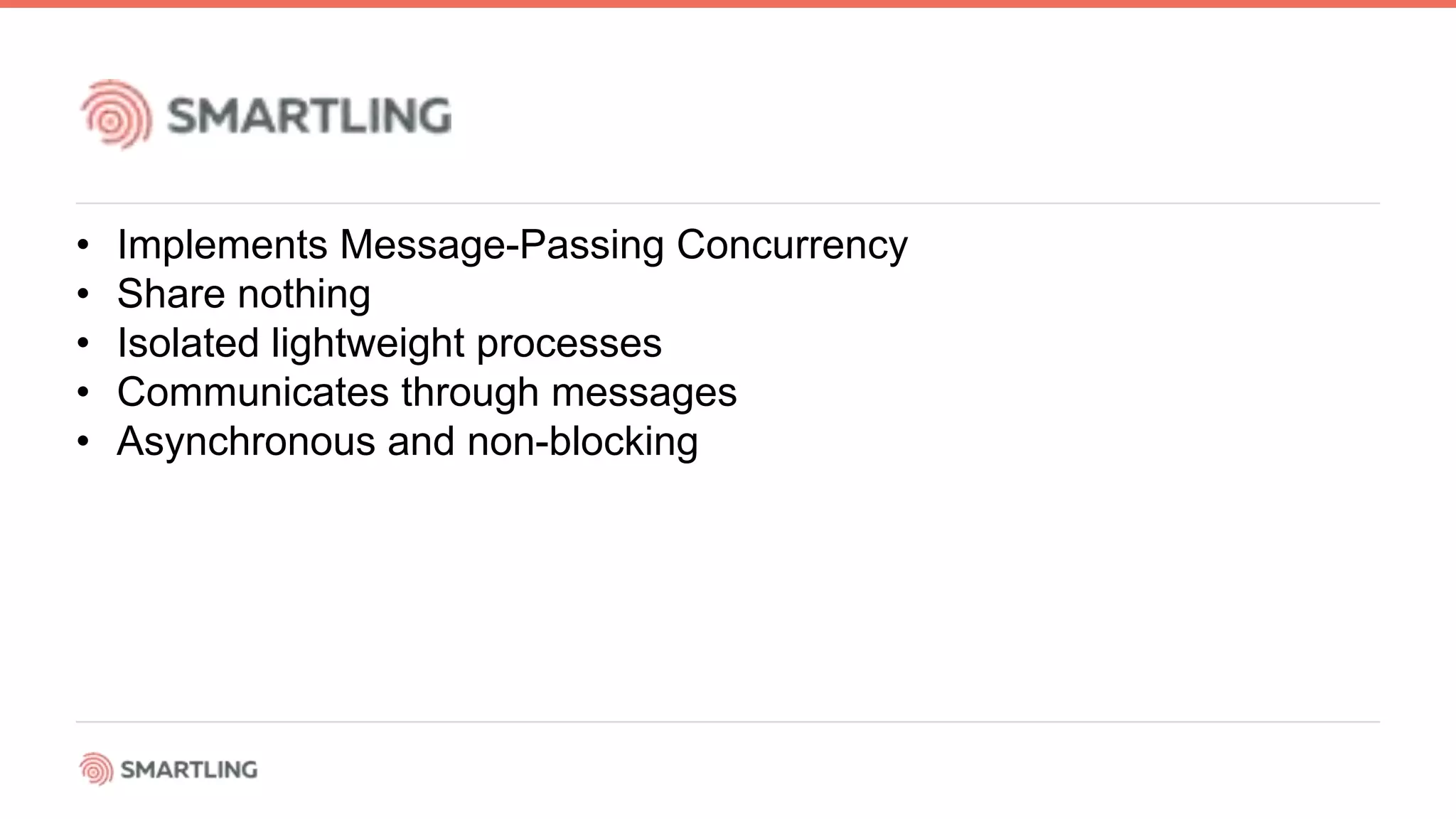 • Implements Message-Passing Concurrency
• Share nothing
• Isolated lightweight processes
• Communicates through messages
• Asynchronous and non-blocking
 