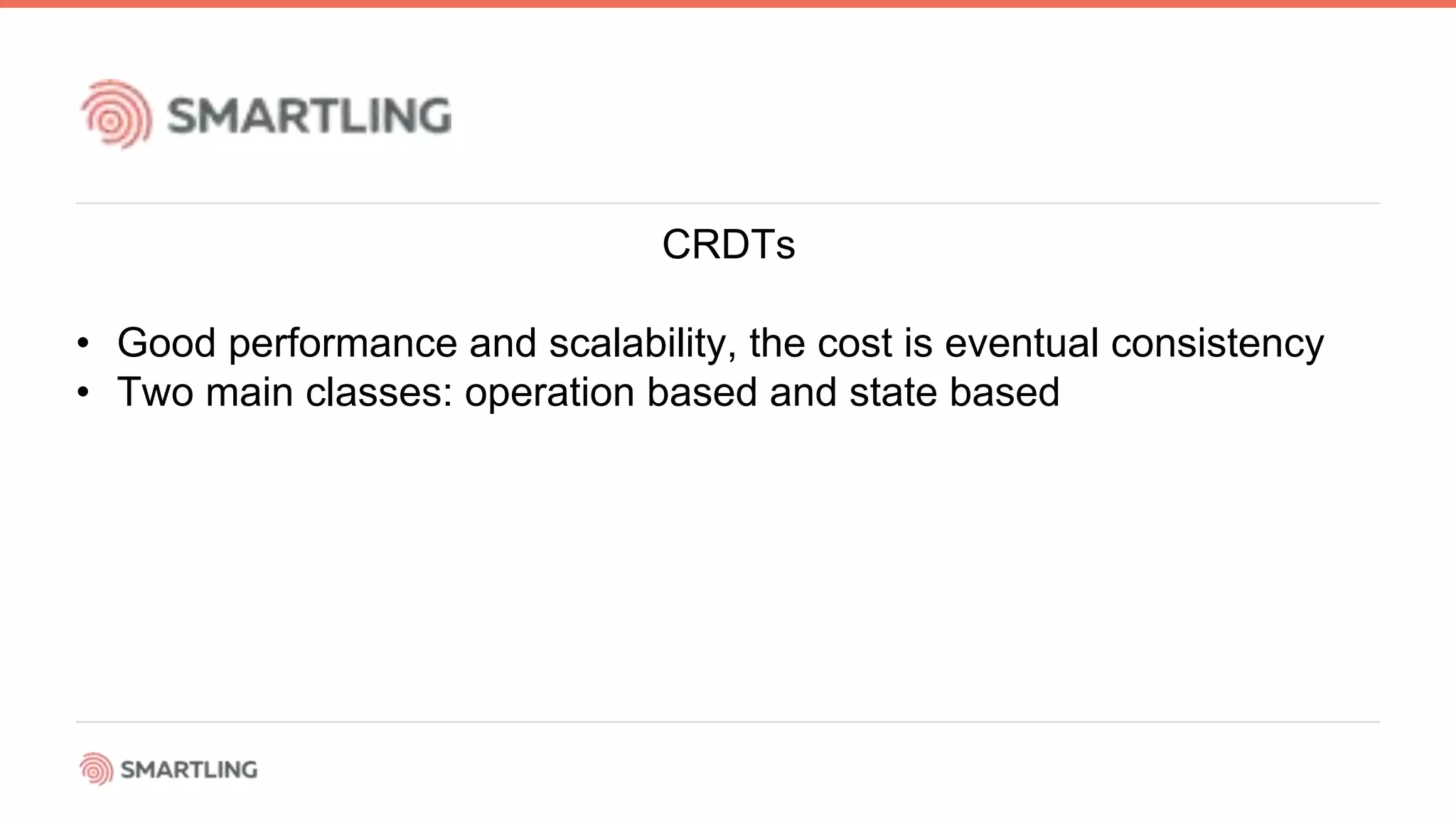 CRDTs
• Good performance and scalability, the cost is eventual consistency
• Two main classes: operation based and state based
 