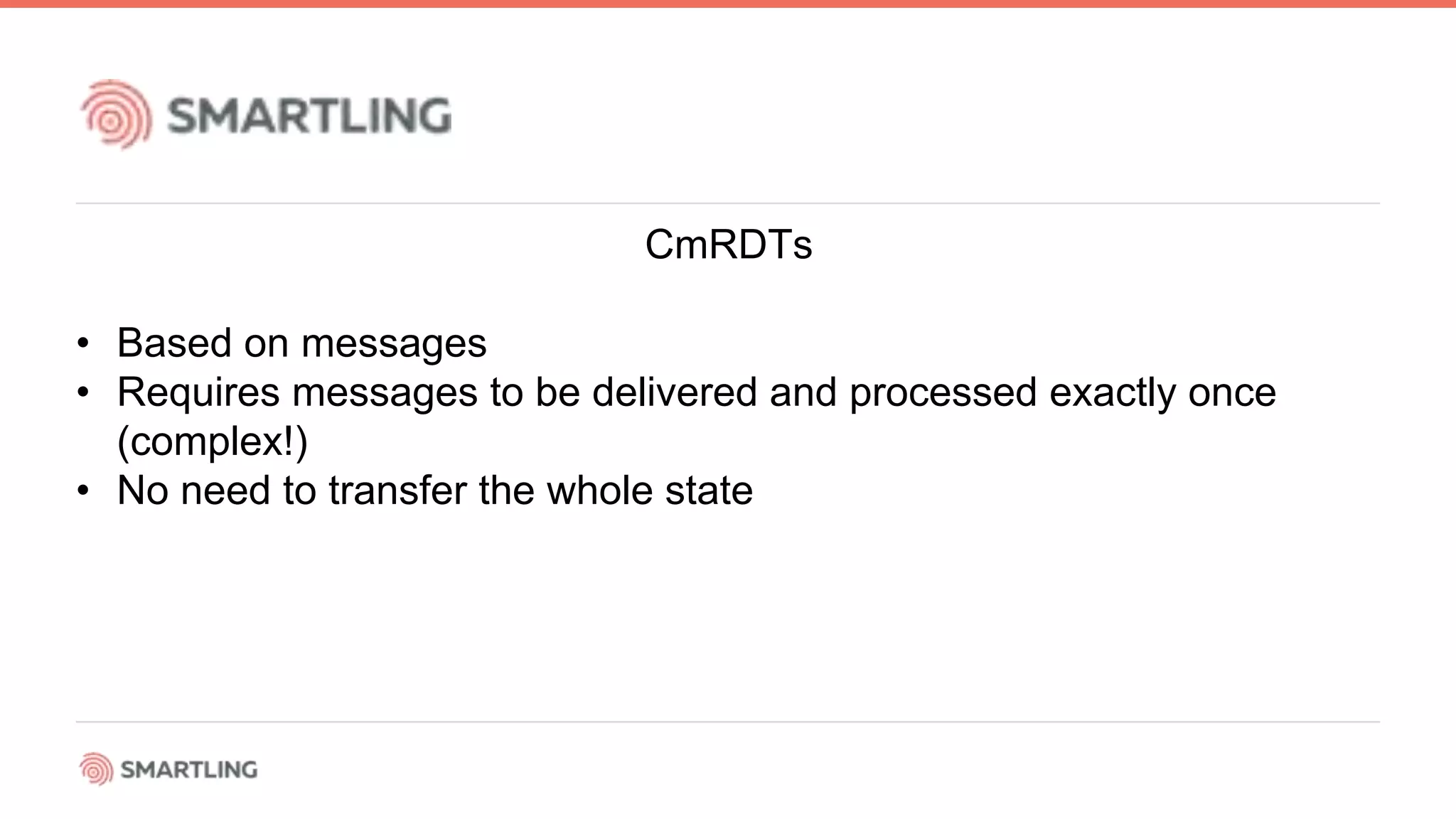 CmRDTs
• Based on messages
• Requires messages to be delivered and processed exactly once
(complex!)
• No need to transfer the whole state
 