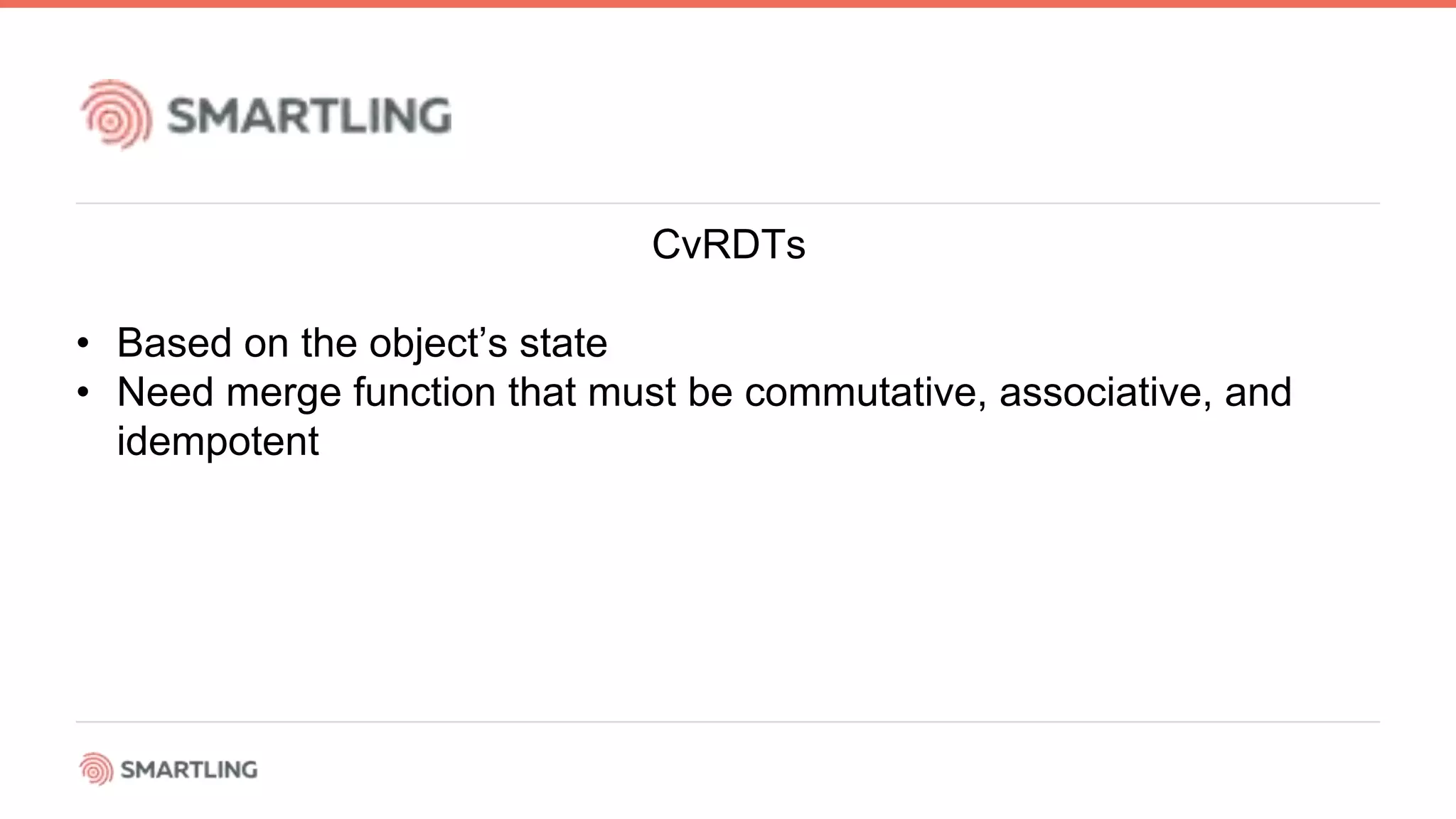 CvRDTs
• Based on the object’s state
• Need merge function that must be commutative, associative, and
idempotent
 