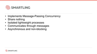 • Implements Message-Passing Concurrency
• Share nothing
• Isolated lightweight processes
• Communicates through messages
• Asynchronous and non-blocking
 