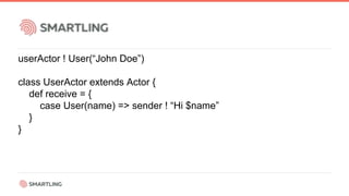userActor ! User(“John Doe”)
class UserActor extends Actor {
def receive = {
case User(name) => sender ! “Hi $name”
}
}
 