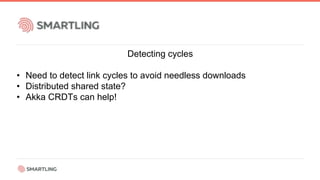 Detecting cycles
• Need to detect link cycles to avoid needless downloads
• Distributed shared state?
• Akka CRDTs can help!
 