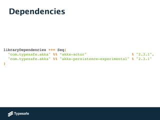 Dependencies
libraryDependencies ++= Seq(!
"com.typesafe.akka" %% “akka-actor" % "2.3.1",!
"com.typesafe.akka" %% "akka-persistence-experimental" % "2.3.1"!
)
 