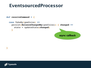 EventsourcedProcessor
def receiveCommand = {!
!
case TakeMy(geeCoins) =>!
persist(BalanceChangedBy(geeCoins)) { changed =>!
state = updateState(changed) !
}!
!
!
!
!
!
!
}
async callback
 