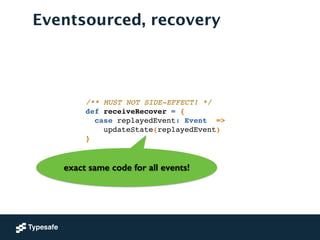 Eventsourced, recovery
/** MUST NOT SIDE-EFFECT! */!
def receiveRecover = {!
case replayedEvent: Event => !
updateState(replayedEvent)!
}
exact same code for all events!
 