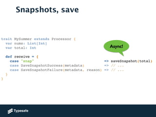 trait MySummer extends Processor {!
var nums: List[Int]!
var total: Int!
!
def receive = {!
case "snap" => saveSnapshot(total)!
case SaveSnapshotSuccess(metadata) => // ...!
case SaveSnapshotFailure(metadata, reason) => // ...!
}!
}!
Snapshots, save
Async!
 