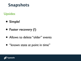 Snapshots
Upsides
• Simple!
• Faster recovery (!)
• Allows to delete “older” events	

• “known state at point in time”
 