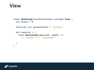 View
class DoublingCounterProcessor extends View {!
var state = 0!
 
override val processorId = "counter"!
!
def receive = {!
case Persistent(payload, seqNr) =>!
// “state += 2 * payload” !
!
}!
}
 