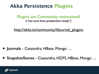 Akka Persistence Plugins
Plugins are Community maintained! 
(“not sure how production ready”)
http://akka.io/community/#journal_plugins	

!
• Journals - Cassandra, HBase, Mongo …	

• SnapshotStores - Cassandra, HDFS, HBase, Mongo …
 