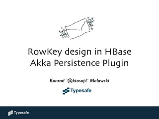 RowKey design in HBase 
Akka Persistence Plugin	

Konrad 'ktoso' Malawski	

GeeCON 2014 @ Kraków, PL
Konrad `@ktosopl` Malawski
 