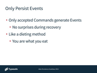 Only Persist Events
• Only accepted Commands generate Events
• No surprises during recovery
• Like a dieting method
• You are what you eat
Akka	
  Persistence	
  ScalaDays	
  2014
 