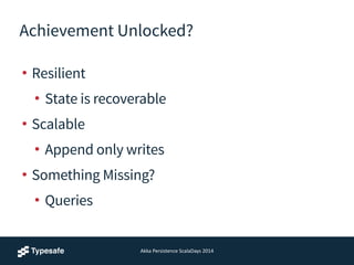 Achievement Unlocked?
• Resilient
• State is recoverable
• Scalable
• Append only writes
• Something Missing?
• Queries
Akka	
  Persistence	
  ScalaDays	
  2014
 