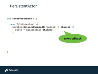 PersistentActor
def receiveCommand = {!
!
case TakeMy(coins) =>!
persist(BalanceChangedBy(coins)) { changed =>!
state = updateState(changed) !
}!
!
!
!
!
!
!
}
async callback
 