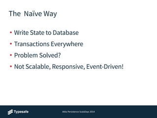 The Naïve Way
• Write State to Database
• Transactions Everywhere
• Problem Solved?
• Not Scalable, Responsive, Event-Driven!
Akka	
  Persistence	
  ScalaDays	
  2014
 