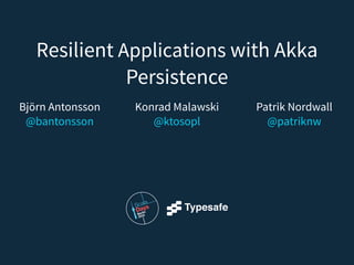 Resilient Applications with Akka
Persistence
Patrik Nordwall 
@patriknw
Konrad Malawski 
@ktosopl
Björn Antonsson 
@bantonsson
 