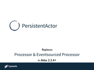 PersistentActor
Processor & Eventsourced Processor
Replaces:
in Akka 2.3.4+
 