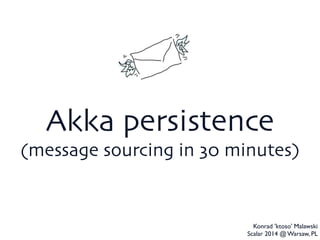 Akka persistence	

(message sourcing in 30 minutes)
Konrad 'ktoso' Malawski	

Scalar 2014 @ Warsaw, PL
 