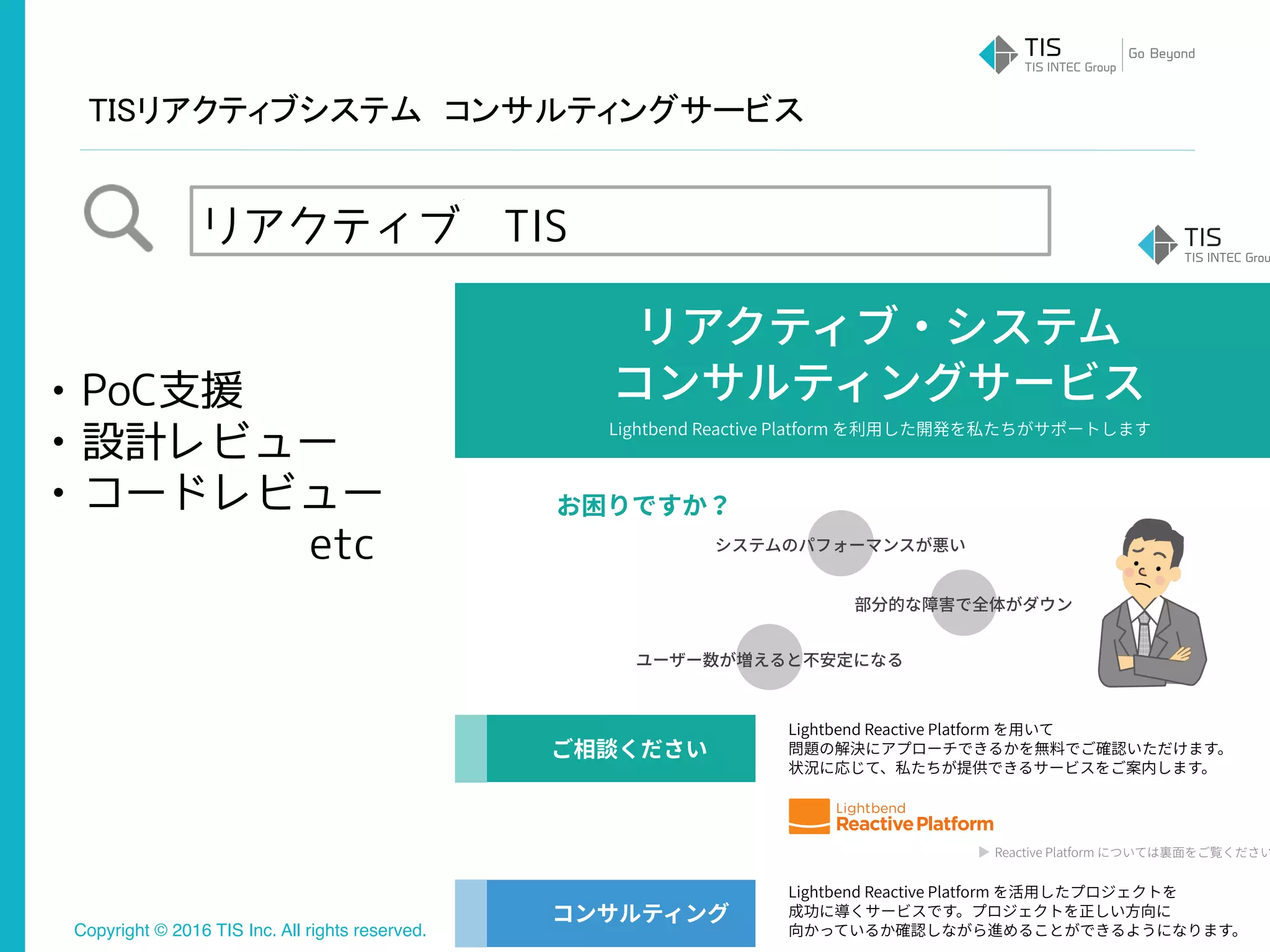 Copyright © 2016 TIS Inc. All rights reserved.
TISリアクティブシステム　コンサルティングサービス
27
• PoC支援
• 設計レビュー
• コードレビュー
　　　　　　etc
リアクティブ　TIS
 