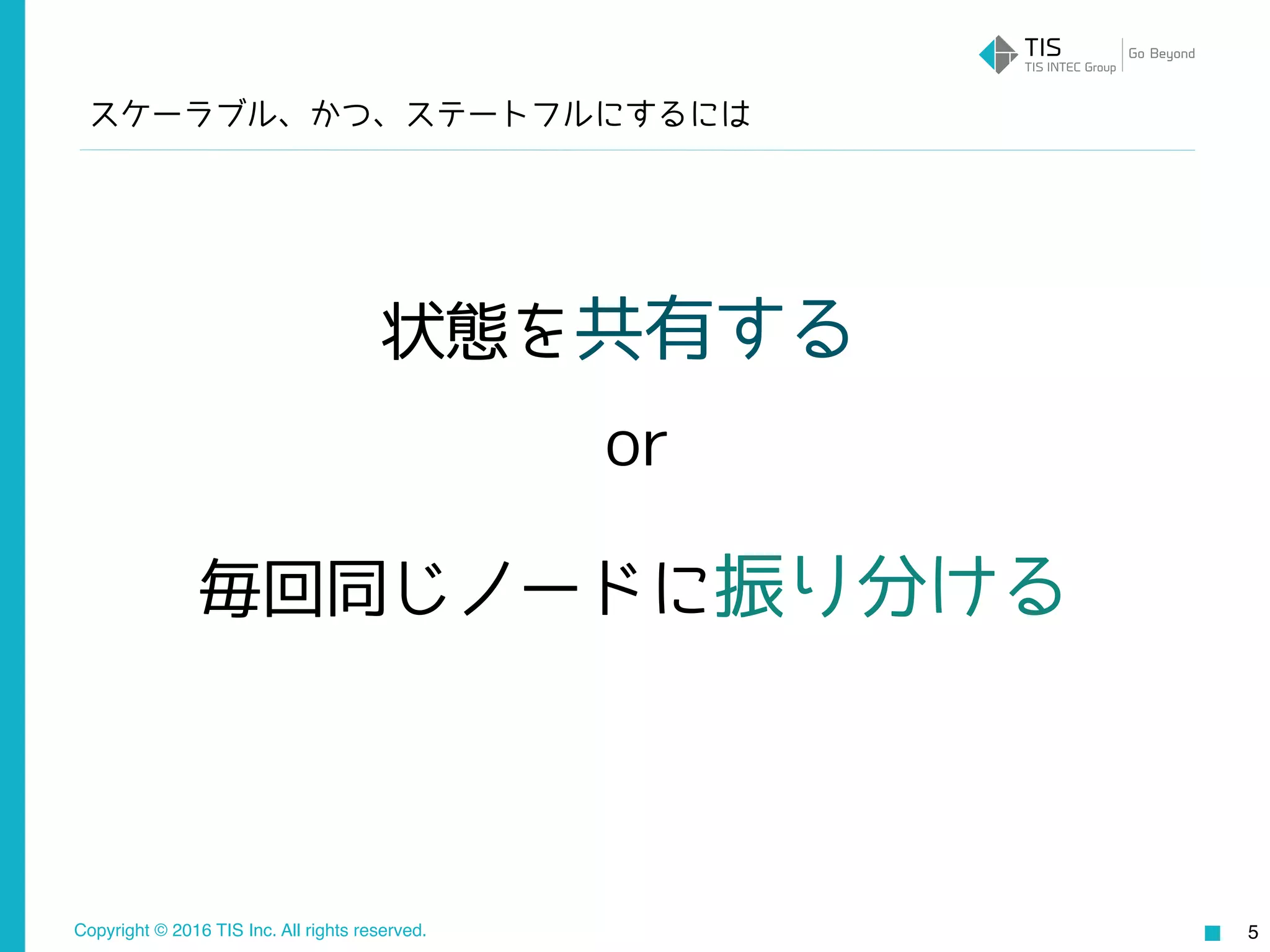 Copyright © 2016 TIS Inc. All rights reserved.
スケーラブル、かつ、ステートフルにするには
5
状態を共有する
or
毎回同じノードに振り分ける
 