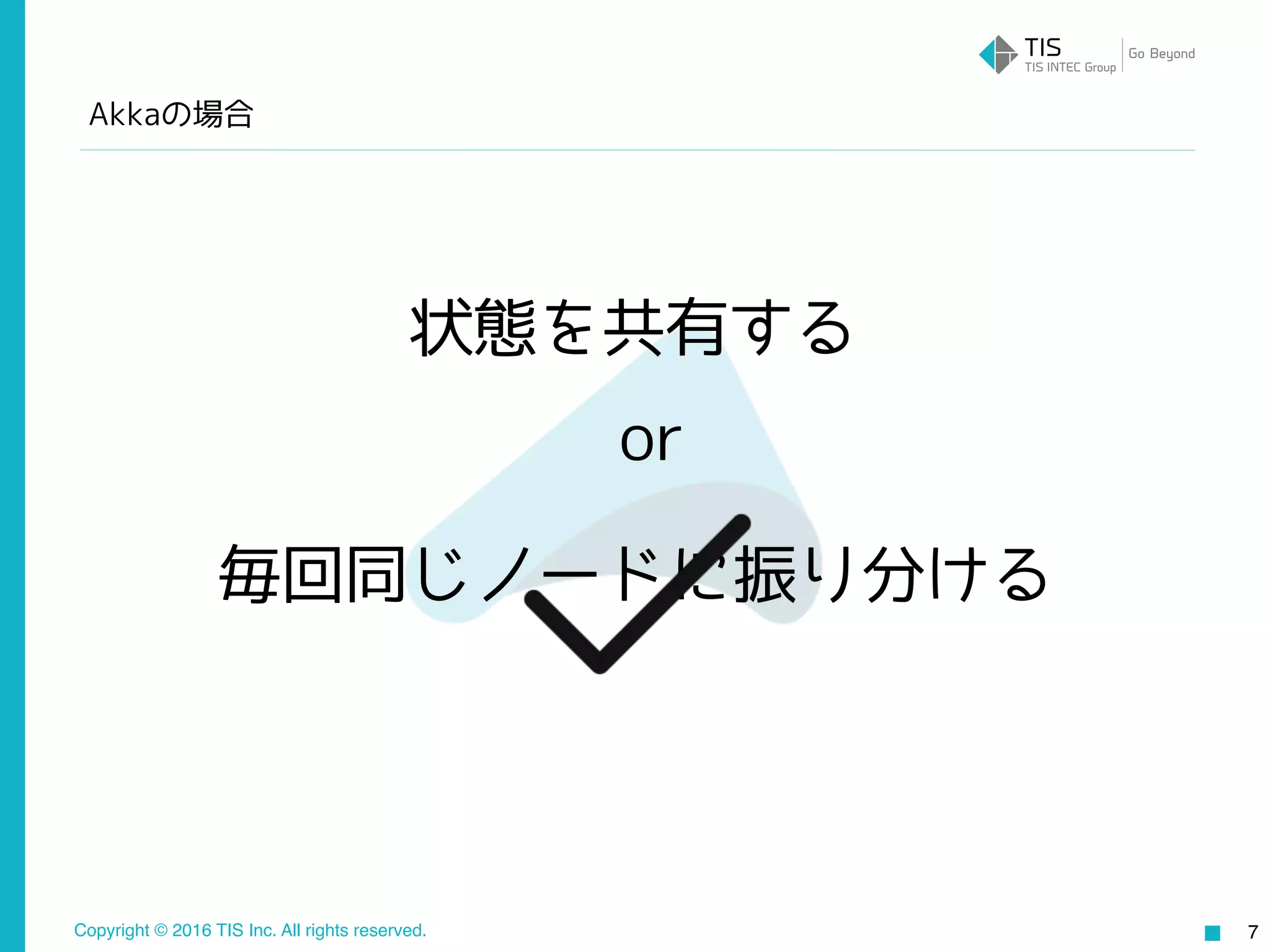 Copyright © 2016 TIS Inc. All rights reserved.
Akkaの場合
7
毎回同じノードに振り分ける
状態を共有する
or
 