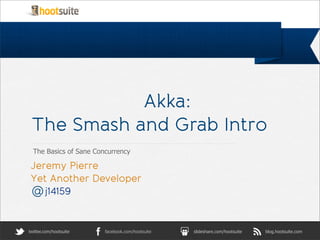 Akka:
 The Smash and Grab Intro
  The Basics of Sane Concurrency

 Jeremy Pierre
 Yet Another Developer
 @ j14159


twitter.com/hootsuite   facebook.com/hootsuite   slideshare.com/hootsuite   blog.hootsuite.com
 