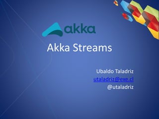 Akka Streams
Ubaldo Taladriz
utaladriz@exe.cl
@utaladriz
 