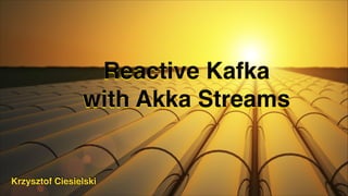 Reactive Kafka
with Akka Streams
Krzysztof Ciesielski
 