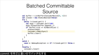 Batched Committable
Source
groupedWithin でメッセージを 100 個ごと、もしくは 5 秒経過するごとにグループ
としてまとめる
 
