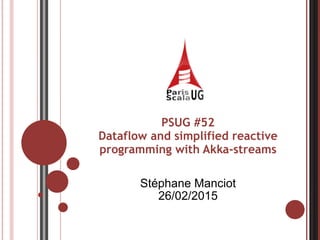 PSUG #52
Dataflow and simplified reactive
programming with Akka-streams 
 
Stéphane Manciot
26/02/2015
 