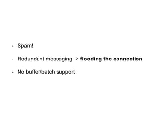 • Spam!
• Redundant messaging -> flooding the connection
• No buffer/batch support
 