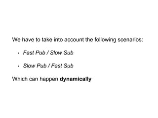We have to take into account the following scenarios:
• Fast Pub / Slow Sub
• Slow Pub / Fast Sub
Which can happen dynamically
 